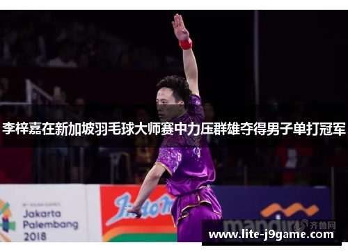 李梓嘉在新加坡羽毛球大师赛中力压群雄夺得男子单打冠军