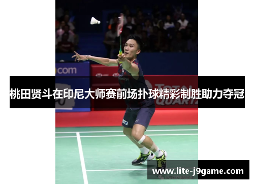 桃田贤斗在印尼大师赛前场扑球精彩制胜助力夺冠