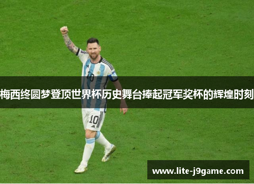 梅西终圆梦登顶世界杯历史舞台捧起冠军奖杯的辉煌时刻