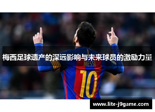 梅西足球遗产的深远影响与未来球员的激励力量