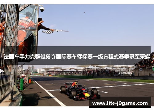 法国车手力克群雄勇夺国际赛车锦标赛一级方程式赛季冠军荣耀 法国车手力克群雄勇夺国际赛车锦标赛一级方程式赛季冠军荣耀