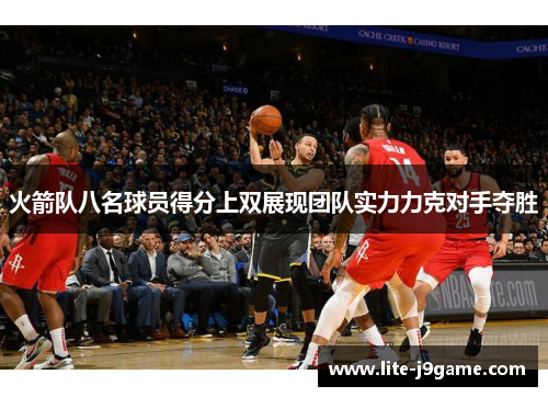 火箭队八名球员得分上双展现团队实力力克对手夺胜