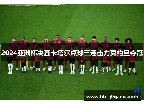 2024亚洲杯决赛卡塔尔点球三连击力克约旦夺冠