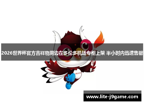 2026世界杯官方吉祥物周边在多伦多机场专柜上架 半小时内迅速售罄