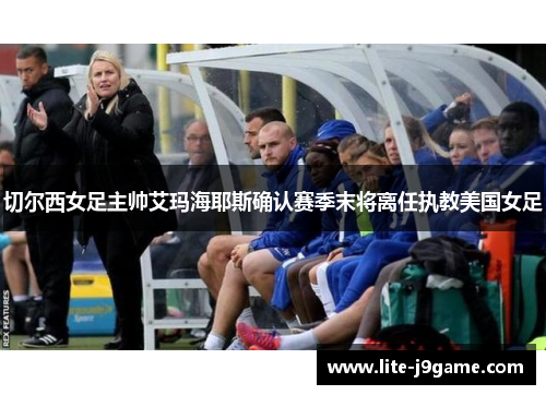 切尔西女足主帅艾玛海耶斯确认赛季末将离任执教美国女足