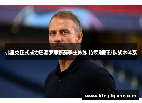 弗里克正式成为巴塞罗那新赛季主教练 持续刷新球队战术体系