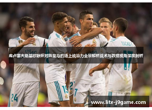 库卢塞夫斯基欧联杯对阵皇马的场上统治力全景解析战术与数据视角深度剖析