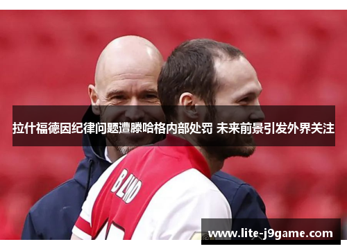 拉什福德因纪律问题遭滕哈格内部处罚 未来前景引发外界关注 拉什福德因纪律问题遭滕哈格内部处罚 未来前景引发外界关注