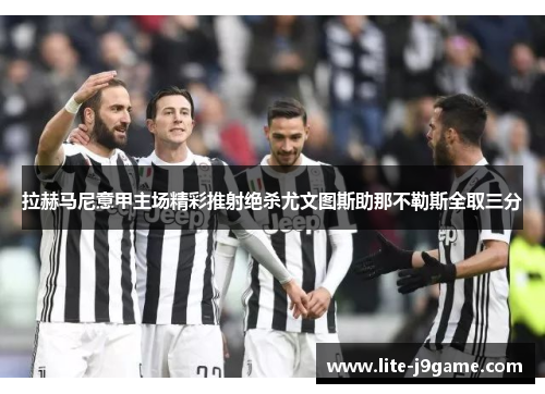 拉赫马尼意甲主场精彩推射绝杀尤文图斯助那不勒斯全取三分