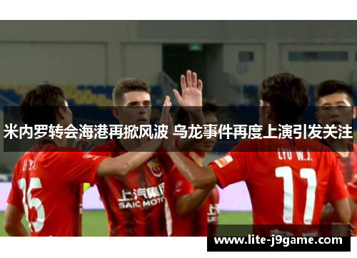 米内罗转会海港再掀风波 乌龙事件再度上演引发关注