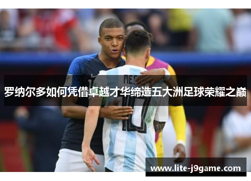 罗纳尔多如何凭借卓越才华缔造五大洲足球荣耀之巅