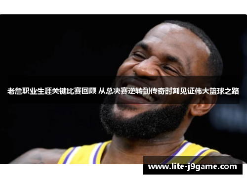 老詹职业生涯关键比赛回顾 从总决赛逆转到传奇时刻见证伟大篮球之路