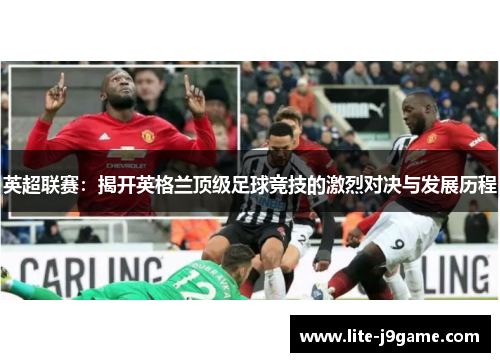 英超联赛:揭开英格兰顶级足球竞技的激烈对决与发展历程 英超联赛:揭开英格兰顶级足球竞技的激烈对决与发展历程