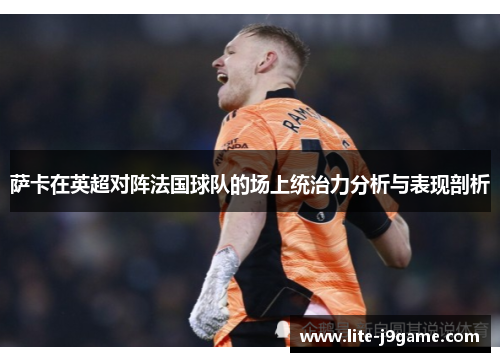 萨卡在英超对阵法国球队的场上统治力分析与表现剖析