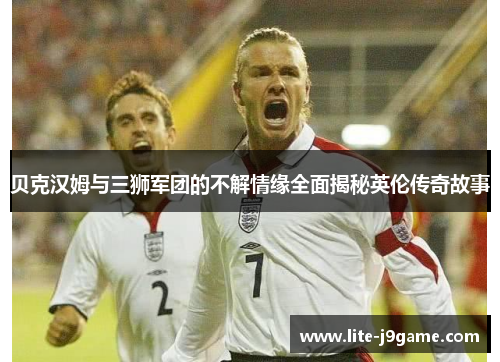 贝克汉姆与三狮军团的不解情缘全面揭秘英伦传奇故事