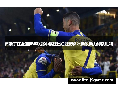 贾斯丁在全国青年联赛中展现出色视野多次助攻助力球队胜利 贾斯丁在全国青年联赛中展现出色视野多次助攻助力球队胜利