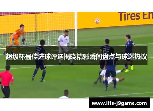 超级杯最佳进球评选揭晓精彩瞬间盘点与球迷热议