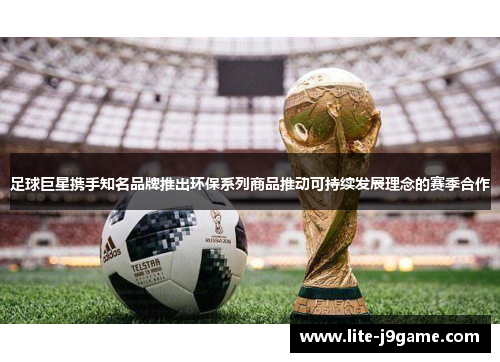 足球巨星携手知名品牌推出环保系列商品推动可持续发展理念的赛季合作