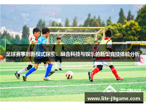 足球赛事创新模式探索：融合科技与娱乐的新型竞技体验分析