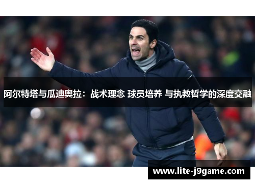 阿尔特塔与瓜迪奥拉：战术理念 球员培养 与执教哲学的深度交融