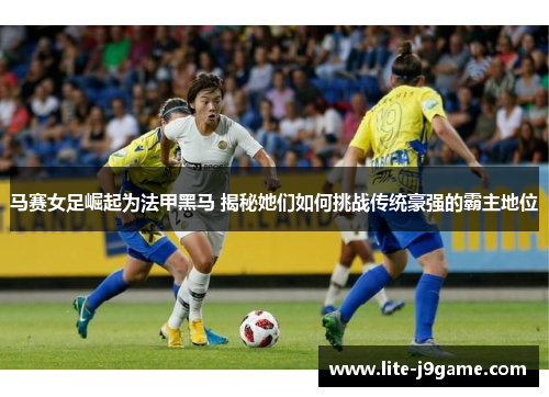 马赛女足崛起为法甲黑马 揭秘她们如何挑战传统豪强的霸主地位