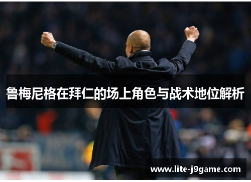 鲁梅尼格在拜仁的场上角色与战术地位解析 鲁梅尼格在拜仁的场上角色与战术地位解析