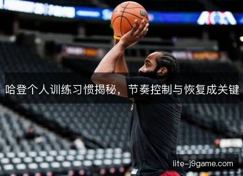 哈登个人训练习惯揭秘,节奏控制与恢复成关键 哈登个人训练习惯揭秘,节奏控制与恢复成关键